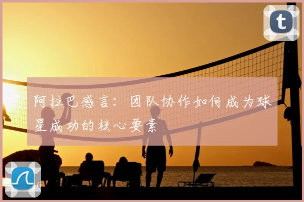 阿拉巴感言：团队协作如何成为球星成功的核心要素