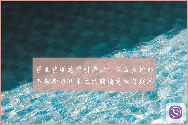萨里重返意甲引热议：深度分析那不勒斯与AC米兰的聘请意向与战术适配性