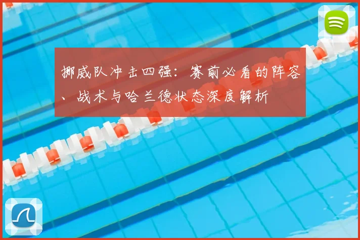 挪威队冲击四强:赛前必看的阵容、战术与哈兰德状态深度解析