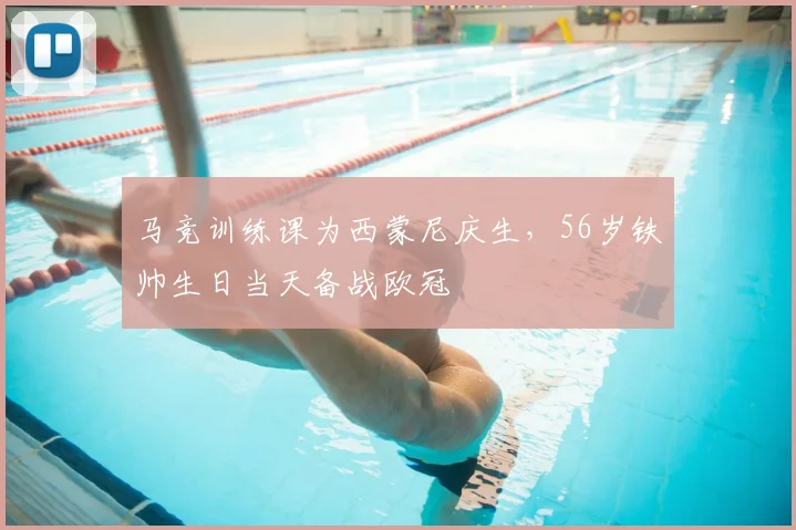 马竞训练课为西蒙尼庆生,56岁铁帅生日当天备战欧冠
