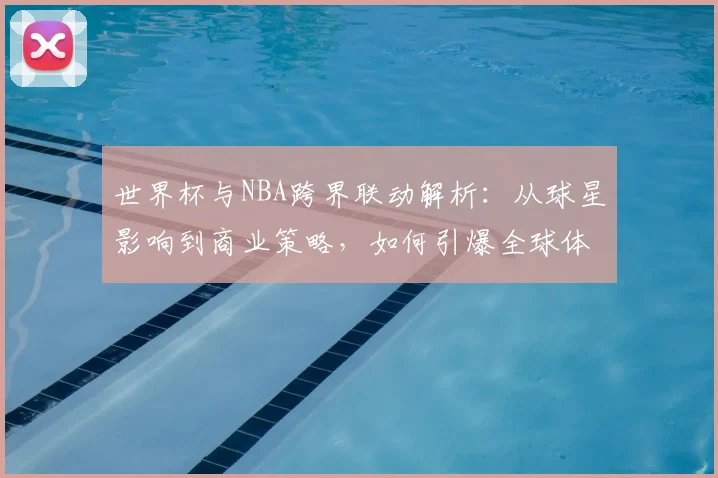 世界杯与NBA跨界联动解析：从球星影响到商业策略，如何引爆全球体育市场