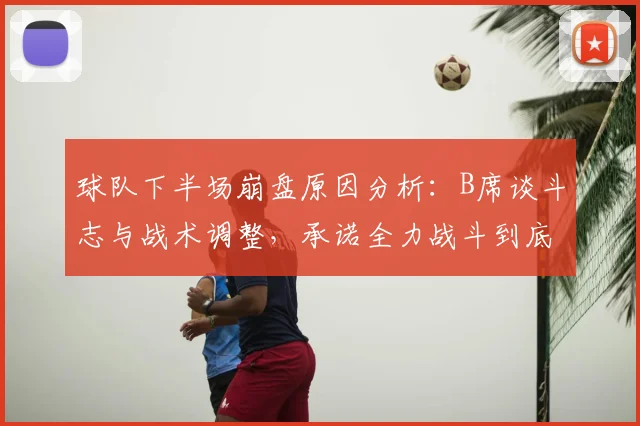 球队下半场崩盘原因分析:B席谈斗志与战术调整,承诺全力战斗到底