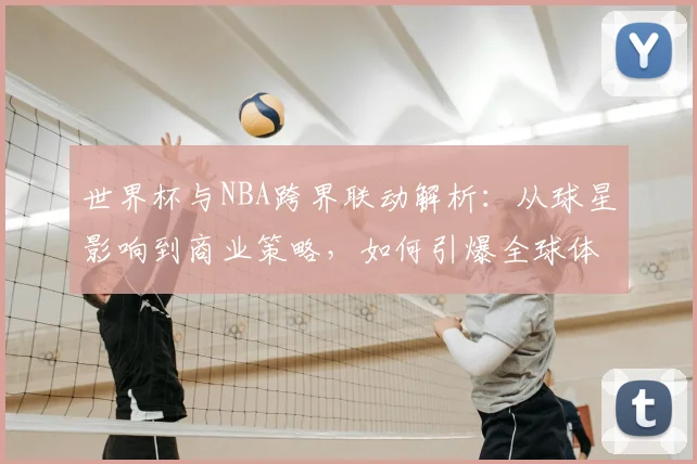 世界杯与NBA跨界联动解析:从球星影响到商业策略,如何引爆全球体育市场