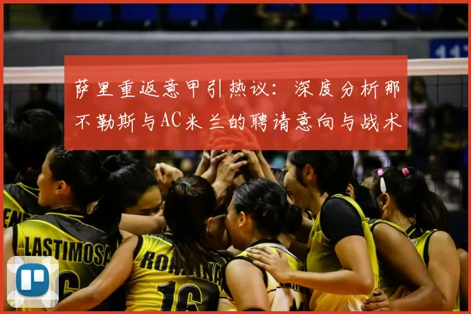 萨里重返意甲引热议：深度分析那不勒斯与AC米兰的聘请意向与战术适配性