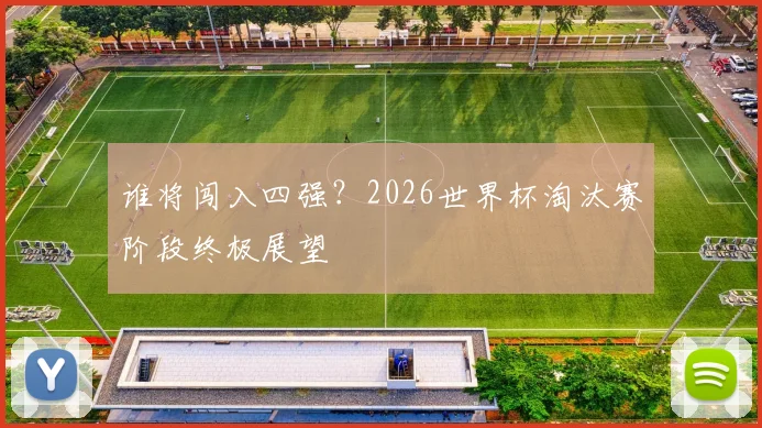 谁将闯入四强？2026世界杯淘汰赛阶段终极展望