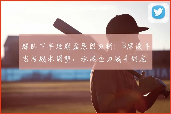 球队下半场崩盘原因分析：B席谈斗志与战术调整，承诺全力战斗到底