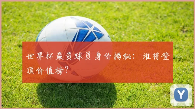 世界杯最贵球员身价揭秘:谁将登顶价值榜?