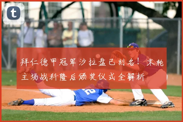 拜仁德甲冠军沙拉盘已刻名!末轮主场战科隆后颁奖仪式全解析